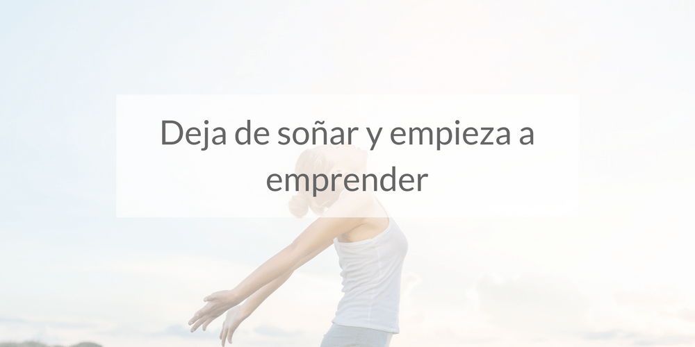 Deja de soñar y empieza a emprender